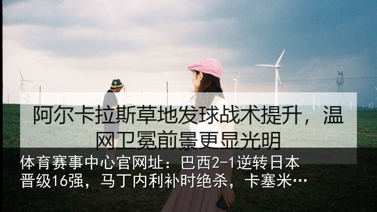 体育赛事中心官网址:巴西2-1逆转日本晋级16强,马丁内利补时绝杀,卡塞米罗建功